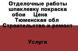 Отделочные работы шпаклевку покраска обои  › Цена ­ 100 - Тюменская обл. Строительство и ремонт » Услуги   